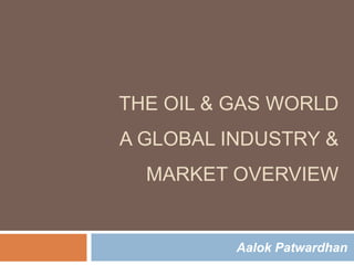 THE OIL & GAS WORLD 
A GLOBAL INDUSTRY & 
MARKET OVERVIEW 
Aalok Patwardhan 
 