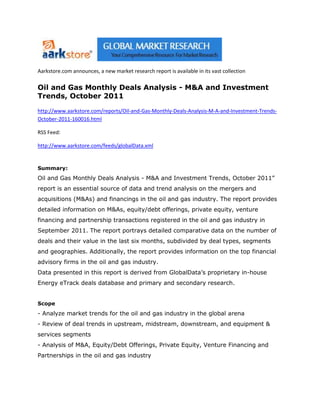 Aarkstore.com announces, a new market research report is available in its vast collection

Oil and Gas Monthly Deals Analysis - M&A and Investment
Trends, October 2011

http://www.aarkstore.com/reports/Oil-and-Gas-Monthly-Deals-Analysis-M-A-and-Investment-Trends-
October-2011-160016.html

RSS Feed:

http://www.aarkstore.com/feeds/globalData.xml


Summary:
Oil and Gas Monthly Deals Analysis - M&A and Investment Trends, October 2011”
report is an essential source of data and trend analysis on the mergers and
acquisitions (M&As) and financings in the oil and gas industry. The report provides
detailed information on M&As, equity/debt offerings, private equity, venture
financing and partnership transactions registered in the oil and gas industry in
September 2011. The report portrays detailed comparative data on the number of
deals and their value in the last six months, subdivided by deal types, segments
and geographies. Additionally, the report provides information on the top financial
advisory firms in the oil and gas industry.
Data presented in this report is derived from GlobalData’s proprietary in-house
Energy eTrack deals database and primary and secondary research.


Scope
- Analyze market trends for the oil and gas industry in the global arena
- Review of deal trends in upstream, midstream, downstream, and equipment &
services segments
- Analysis of M&A, Equity/Debt Offerings, Private Equity, Venture Financing and
Partnerships in the oil and gas industry
 