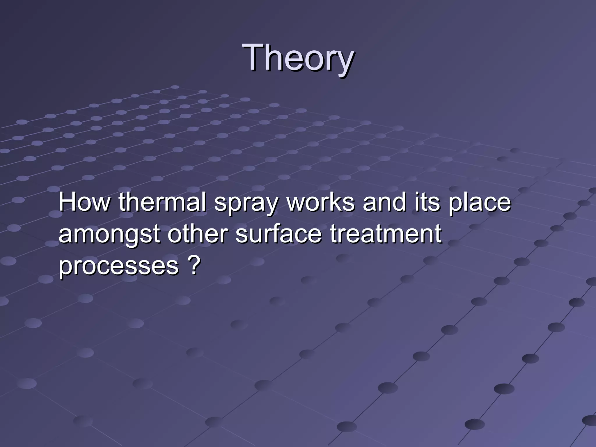 TheoryTheory
How thermal spray works and its placeHow thermal spray works and its place
amongst other surface treatmentamongst other surface treatment
processes ?processes ?
 