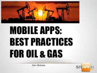 MOBILE APPS: 
BEST PRACTICES 
FOR OIL & GAS 
Alex Bakman 
 