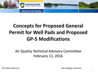 Concepts for Proposed General
Permit for Well Pads and Proposed
GP-5 Modifications
Air Quality Technical Advisory Committee
February 11, 2016
1
Tom Wolf, Governor John Quigley, Secretary
 