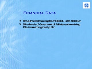 Financial Data   The authorized share capital of OGDCL is Rs. 50 billion 85% share is of Government of Pakistan and remaining 15% is issued to general public 