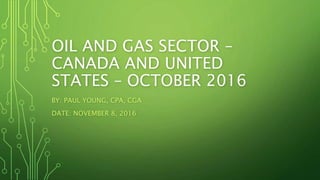 OIL AND GAS SECTOR –
CANADA AND UNITED
STATES – OCTOBER 2016
BY: PAUL YOUNG, CPA, CGA
DATE: NOVEMBER 8, 2016
 