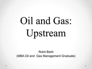 Oil and Gas:
Upstream
Rohit Bisht
(MBA Oil and Gas Management Graduate)
 