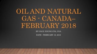 OIL AND NATURAL
GAS - CANADA–
FEBRUARY 2018
BY: PAUL YOUNG CPA, CGA
DATE: FEBRUARY 19, 2018
 