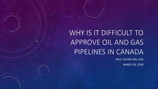 WHY IS IT DIFFICULT TO
APPROVE OIL AND GAS
PIPELINES IN CANADA
PAUL YOUNG CPA, CGA
MARCH 26, 2018
 
