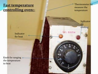 Fast temperature controlling oven:-Thermometer for measure the temperatureIndicator for coolingIndicator for heatKnob for ranging the temperature to heat