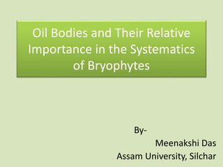 Oil Bodies and Their Relative
Importance in the Systematics
of Bryophytes
By-
Meenakshi Das
Assam University, Silchar
 