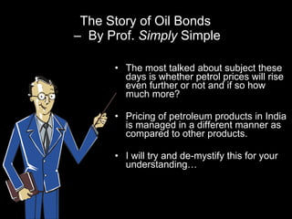 The Story of Oil Bonds  –  By Prof.  Simply  Simple ,[object Object],[object Object],[object Object]