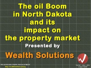 WEALTH SOLUTIONS MANAGEMENT
http://wealthSolutions.com.sg
The oil BoomThe oil Boom
in North Dakotain North Dakota
and itsand its
impact onimpact on
the property marketthe property market
Wealth SolutionsWealth Solutions
Presented byPresented by
 
