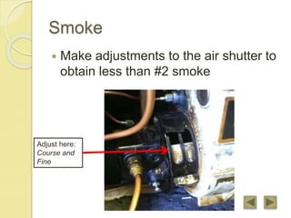 Smoke
 Make adjustments to the air shutter to
obtain less than #2 smoke
Adjust here:
Course and
Fine
 