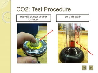 CO2: Test Procedure
Depress plunger to clear
chamber
Zero the scale
 