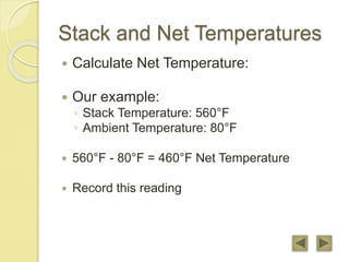 Stack and Net Temperatures
 Calculate Net Temperature:
 Our example:
◦ Stack Temperature: 560°F
◦ Ambient Temperature: 80°F
 560°F - 80°F = 460°F Net Temperature
 Record this reading
 
