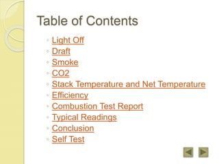 Table of Contents
◦ Light Off
◦ Draft
◦ Smoke
◦ CO2
◦ Stack Temperature and Net Temperature
◦ Efficiency
◦ Combustion Test Report
◦ Typical Readings
◦ Conclusion
◦ Self Test
 