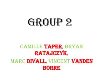 Group 2

  Camille Taper, Bryan
        Ratajczyk,
Marc DiVall, Vincent Vanden
          Borre
 
