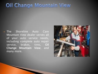  The Shoreline Auto Care
Mountain View dealer serves all
of your auto service needs,
including complete auto repair
service, brakes, tires, Oil
Change Mountain View, and
many more.
 