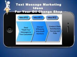 Text Message Marketing
Ideas
For Your Oil Change Shop
Idea #10Idea #10 Idea #11Idea #11 Idea #12Idea #12
Send
“Thank You”
Messages to
Your Customers
Interact
Efficiently
With Staff
Members
Conduct Client
Satisfaction
Surveys and
Polls
 
