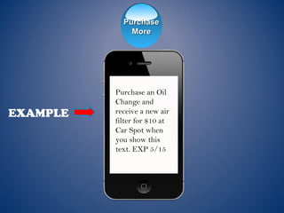 EXAMPLE
Purchase an Oil
Change and
receive a new air
filter for $10 at
Car Spot when
you show this
text. EXP 5/15
PurchasePurchase
MoreMore
 