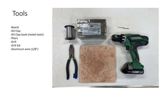 Tools
-Board
-Oil Clay
-Oil Clay tools (metal tools)
-Pliers
-Drill
-Drill bit
-Aluminum wire (1/8”)