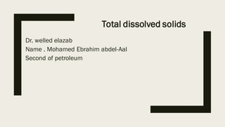 Total dissolved solids
Dr. welled elazab
Name . Mohamed Ebrahim abdel-Aal
Second of petroleum
 