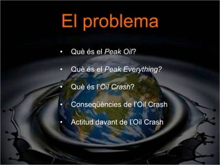 El problema
•   Què és el Peak Oil?

•   Què és el Peak Everything?

•   Què és l’Oil Crash?

•   Conseqüències de l’Oil Crash

•   Actitud davant de l’Oil Crash
 