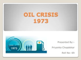 OIL CRISIS
1973
Presented By:-
Priyanka Chopdekar
Roll No: 69
 