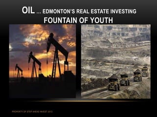 OIL … EDMONTON’S REAL ESTATE INVESTING
FOUNTAIN OF YOUTH
PROPERTY OF STEP AHEAD INVEST 2013
 