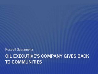 OIL EXECUTIVE'S COMPANY GIVES BACK
TO COMMUNITIES
Russell Scaramella
 