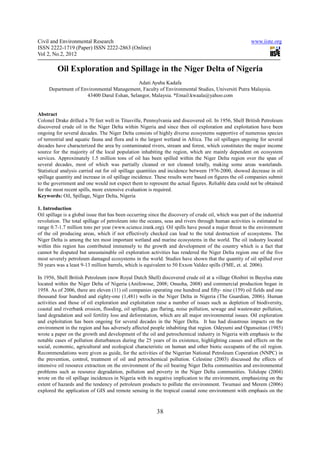 Civil and Environmental Research                                                                         www.iiste.org
ISSN 2222-1719 (Paper) ISSN 2222-2863 (Online)
Vol 2, No.2, 2012

         Oil Exploration and Spillage in the Niger Delta of Nigeria
                                            Adati Ayuba Kadafa
     Department of Environmental Management, Faculty of Environmental Studies, Universiti Putra Malaysia.
                     43400 Darul Eshan, Selangor, Malaysia. *Email:kwaala@yahoo.com


Abstract
Colonel Drake drilled a 70 feet well in Titusville, Pennsylvania and discovered oil. In 1956, Shell British Petroleum
discovered crude oil in the Niger Delta within Nigeria and since then oil exploration and exploitation have been
ongoing for several decades. The Niger Delta consists of highly diverse ecosystems supportive of numerous species
of terrestrial and aquatic fauna and flora and is the largest wetland in Africa. The oil spillages ongoing for several
decades have characterized the area by contaminated rivers, stream and forest, which constitutes the major income
source for the majority of the local population inhabiting the region, which are mainly dependent on ecosystem
services. Approximately 1.5 million tons of oil has been spilled within the Niger Delta region over the span of
several decades, most of which was partially cleaned or not cleaned totally, making some areas wastelands.
Statistical analysis carried out for oil spillage quantities and incidence between 1976-2000, showed decrease in oil
spillage quantity and increase in oil spillage incidence. These results were based on figures the oil companies submit
to the government and one would not expect them to represent the actual figures. Reliable data could not be obtained
for the most recent spills, more extensive evaluation is required.
Keywords: Oil, Spillage, Niger Delta, Nigeria

1. Introduction
Oil spillage is a global issue that has been occurring since the discovery of crude oil, which was part of the industrial
revolution. The total spillage of petroleum into the oceans, seas and rivers through human activities is estimated to
range 0.7-1.7 million tons per year (www.science.irank.org). Oil spills have posed a major threat to the environment
of the oil producing areas, which if not effectively checked can lead to the total destruction of ecosystems. The
Niger Delta is among the ten most important wetland and marine ecosystems in the world. The oil industry located
within this region has contributed immensely to the growth and development of the country which is a fact that
cannot be disputed but unsustainable oil exploration activities has rendered the Niger Delta region one of the five
most severely petroleum damaged ecosystems in the world. Studies have shown that the quantity of oil spilled over
50 years was a least 9-13 million barrels, which is equivalent to 50 Exxon Valdez spills (FME, et. al. 2006).

In 1956, Shell British Petroleum (now Royal Dutch Shell) discovered crude oil at a village Oloibiri in Bayelsa state
located within the Niger Delta of Nigeria (Anifowose, 2008; Onuoha, 2008) and commercial production began in
1958. As of 2006, there are eleven (11) oil companies operating one hundred and fifty- nine (159) oil fields and one
thousand four hundred and eighty-one (1,481) wells in the Niger Delta in Nigeria (The Guardian, 2006). Human
activities and those of oil exploration and exploitation raise a number of issues such as depletion of biodiversity,
coastal and riverbank erosion, flooding, oil spillage, gas flaring, noise pollution, sewage and wastewater pollution,
land degradation and soil fertility loss and deforestation, which are all major environmental issues. Oil exploration
and exploitation has been ongoing for several decades in the Niger Delta. It has had disastrous impacts on the
environment in the region and has adversely affected people inhabiting that region. Odeyumi and Ogunseitan (1985)
wrote a paper on the growth and development of the oil and petrochemical industry in Nigeria with emphasis to the
notable cases of pollution disturbances during the 25 years of its existence, highlighting causes and effects on the
social, economic, agricultural and ecological characteristic on human and other biotic occupants of the oil region.
Recommendations were given as guide, for the activities of the Nigerian National Petroleum Coperation (NNPC) in
the prevention, control, treatment of oil and petrochemical pollution. Celestine (2003) discussed the effects of
intensive oil resource extraction on the environment of the oil bearing Niger Delta communities and environmental
problems such as resource degradation, pollution and poverty in the Niger Delta communities. Tolulope (2004)
wrote on the oil spillage incidences in Nigeria with its negative implication to the environment, emphasizing on the
extent of hazards and the tendency of petroleum products to pollute the environment. Twumasi and Merem (2006)
explored the application of GIS and remote sensing in the tropical coastal zone environment with emphasis on the



                                                          38
 