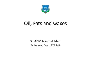 Oil, Fats and waxes
Dr. ABM Nazmul Islam
Sr. Lecturer, Dept. of TE, DIU
 