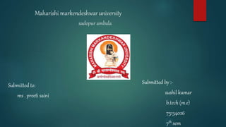 Maharishi markendeshwar university
sadopur ambala
Submitted to:
ms . preeti saini
Submitted by :-
sushil kumar
b.tech (m.e)
75134026
7th sem
 