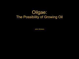 Oilgae:
The Possibility of Growing Oil
John Winters
 