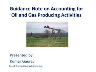 Guidance Note on Accounting for
Oil and Gas Producing Activities




Presented by:
Kumar Gaurav
Email: KumarGaurav1@icai.org
 