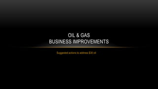 Suggested actions to address $30 oil
OIL & GAS
BUSINESS IMPROVEMENTS
 