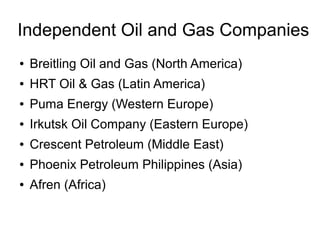 Independent Oil and Gas Companies
●

Breitling Oil and Gas (North America)

●

HRT Oil & Gas (Latin America)

●

Puma Energy (Western Europe)

●

Irkutsk Oil Company (Eastern Europe)

●

Crescent Petroleum (Middle East)

●

Phoenix Petroleum Philippines (Asia)

●

Afren (Africa)

 