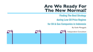 Are We Ready For
The New Normal?
By Gede Manggala
Independent Consultant
Finding The Best Strategy
during Low Oil Price Regime
for Oil & Gas Companies in Indonesia
 