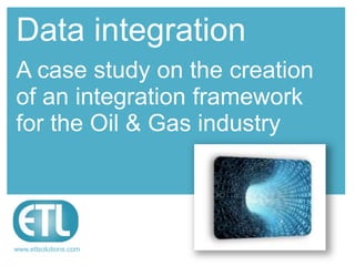Data integration
A case study on the creation
of an integration framework
for the Oil & Gas industry




www.etlsolutions.com
 