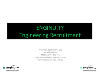ENGINUITYEngineering Recruitment Presented By Damien A Lee Tel: 0892782590 Mobile: 0404 375 466 Email: dlee@enginuitypeople.com.au www.enginuitypeople.com.au 
