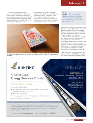 In addition to enhancing dynamic 
reservoir simulation, there is a large gap in 
how production technologies interact with 
automation technologies. With the number of 
smart completions increasing steadily, not all 
oil and gas operators are able to reap the full 
benefits from multiple smart well 
technologies. DTS, ZFC and DHGs are 
working independently from surface-based 
automation systems. The value of these 
smart well technologies will increase 
exponentially if they are used as part of a 
closed-loop control with surface automation 
technology. The ability to manage water 
Technology  
The number of 
combinations is countless 
and requires an out-of-the-box 
approach” 
injection by controlling motor-operated valves 
based on real-time DTS data can improve the 
injection regime throughout the reservoir. 
Tying in multi-phase flow meters with ZFC 
can allow operators to maximise production 
by optimising flow from each zone. 
The number of combinations is countless 
and requires an out-of-the-box approach to 
merge production and automation 
technologies. Additionally, by combining real-time 
models with the above-mentioned 
approach, IoT will not only optimise the way 
we produce, but will radically change the 
way we operate an oilfield, thus really 
optimising the field development plan. n 
Javier Díaz Lugo is an upstream oil and gas 
solution architect and Fahd Saghir is a system 
and architecture expert at Schneider Electric. 
IoT will not only optimise the way we produce, but will also radically change the way we operate 
an oilfield 
Issue 7 2014 oilreview.me 159 
