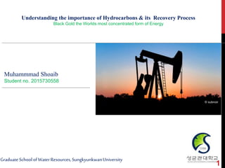 Understanding the importance of Hydrocarbons & its Recovery Process
Black Gold the Worlds most concentrated form of Energy
Muhammmad Shoaib
Student no. 2015730558
GraduateSchoolofWaterResources,SungkyunkwanUniversity
© subnoir
1
 