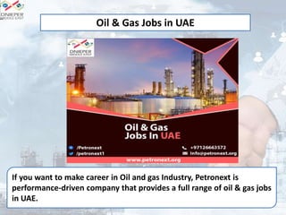 If you want to make career in Oil and gas Industry, Petronext is
performance-driven company that provides a full range of oil & gas jobs
in UAE.
Oil & Gas Jobs in UAE
 
