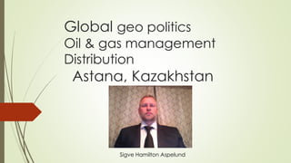 Global geo politics
Oil & gas management
Distribution
Astana, Kazakhstan
Sigve Hamilton Aspelund
 