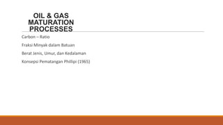 OIL & GAS
   MATURATION
   PROCESSES
Carbon – Ratio
Fraksi Minyak dalam Batuan
Berat Jenis, Umur, dan Kedalaman
Konsepsi Pematangan Phillipi (1965)
 