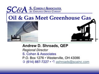 Oil & Gas Meet Greenhouse Gas Andrew D. Shroads, QEP Regional Director S. Cohen & Associates P.O. Box 1276 • Westerville, OH 43086 ) (614) 887-7227 • 8ashroads@scainc.com 