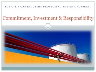 THE OIL & GAS INDUSTRY PROTECTING THE ENVIRONMENT




Commitment, Investment & Responsibility
 