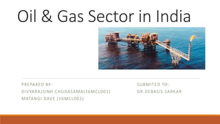 Oil & Gas Sector in India
PREPARED BY: SUBMITED TO:
DIVYARAJSINH CHUDASAMA(16MCL001) DR.DEBASIS SARKAR
MATANGI DAVE (16MCL002)
 