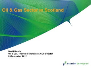 Oil & Gas Sector in Scotland




  David Rennie
  Oil & Gas, Thermal Generation & CCS Director
  25 September 2012
 