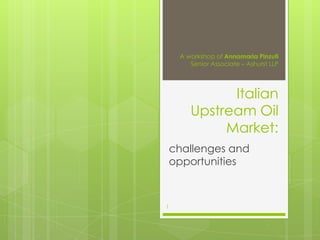 A workshop of Annamaria Pinzuti
Senior Associate – Ashurst LLP

Italian
Upstream Oil
Market:
challenges and
opportunities

1

 