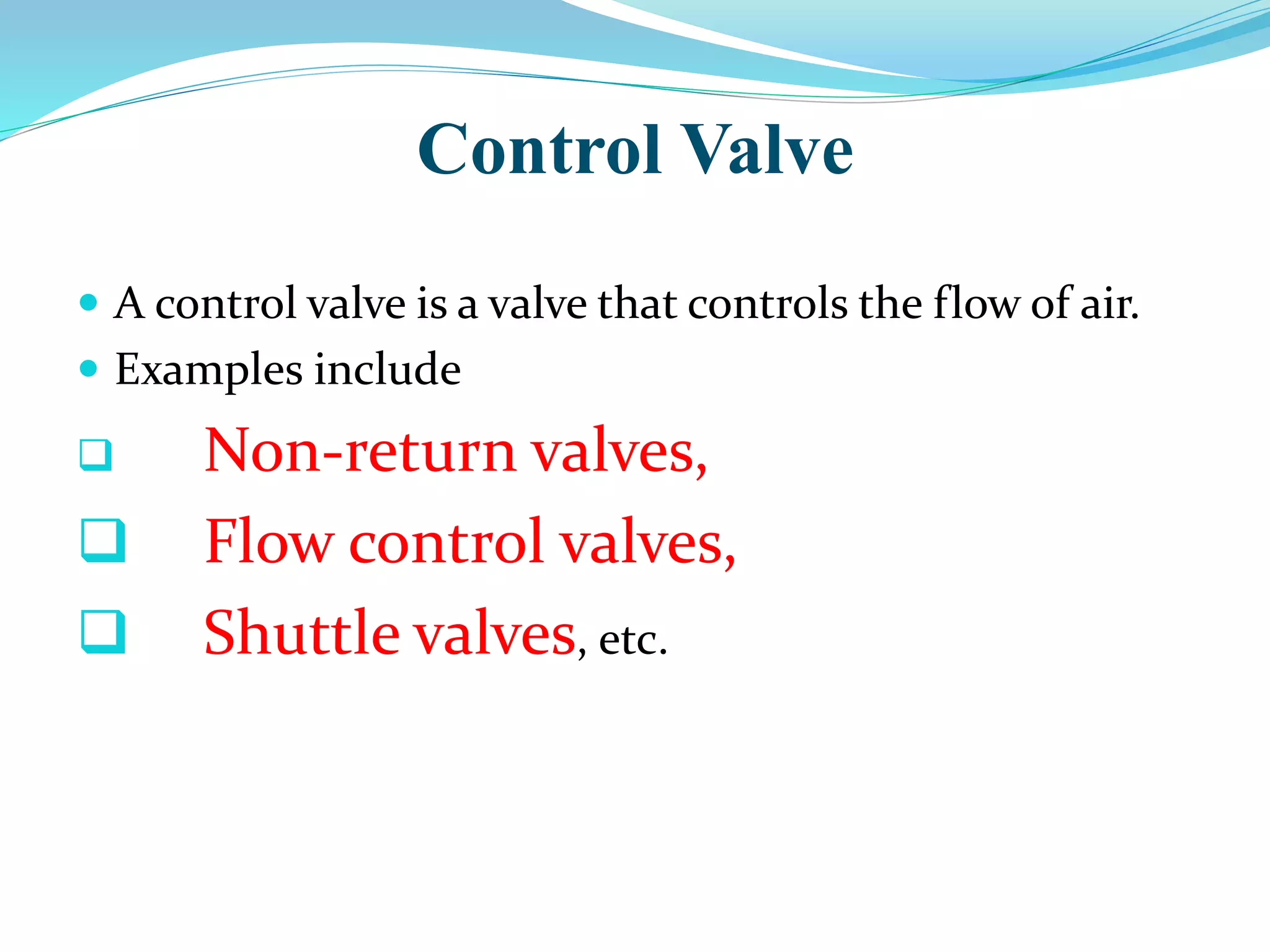Control Valve
 A control valve is a valve that controls the flow of air.
 Examples include
 Non-return valves,
 Flow control valves,
 Shuttle valves, etc.
 