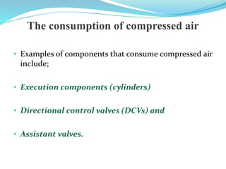 The consumption of compressed air
• Examples of components that consume compressed air
include;
• Execution components (cylinders)
• Directional control valves (DCVs) and
• Assistant valves.
 
